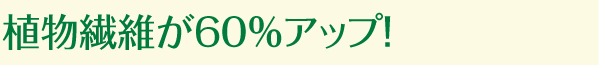 植物繊維が60％アップ！