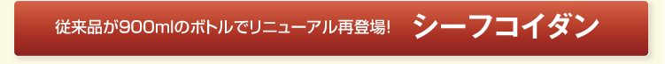 従来品が900mlのボトルでリニューアル再登場！シーフコイダン