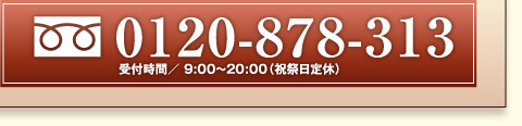 フリーダイヤル0120-878-313　受付時間／9：00〜20：00(祝祭日定休)