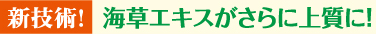 新技術！海草エキスがさらに上質に！
