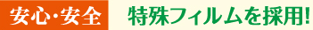 安心・安全　特殊フィルムを採用！