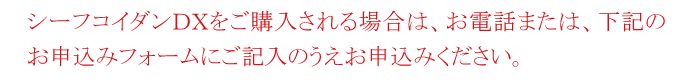 シーフコイダンDXをご購入される場合は、お電話または、下記のお申込みフォームにご記入のうえお申込みください。