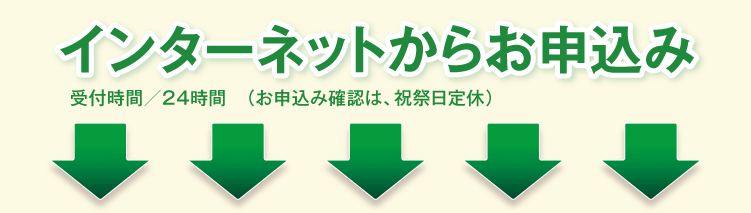 インターネットからお申込み 受付時間/24時間(お申込み確認は、祝祭日定休)