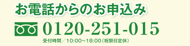 お電話からのお申込み 0120-251-015 受付時間/10:00〜18:00(祝祭日定休)